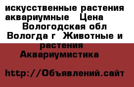 искусственные растения аквариумные › Цена ­ 500 - Вологодская обл., Вологда г. Животные и растения » Аквариумистика   